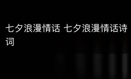 七夕浪漫情话 七夕浪漫情话诗词