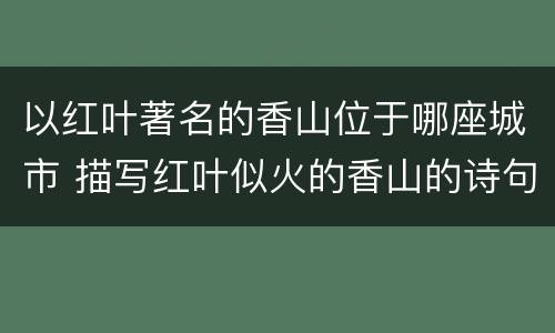 以红叶著名的香山位于哪座城市 描写红叶似火的香山的诗句