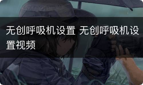 无创呼吸机设置 无创呼吸机设置视频