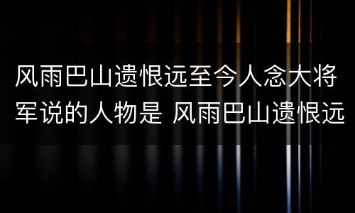 风雨巴山遗恨远至今人念大将军说的人物是 风雨巴山遗恨远至今人念大将军指的是谁