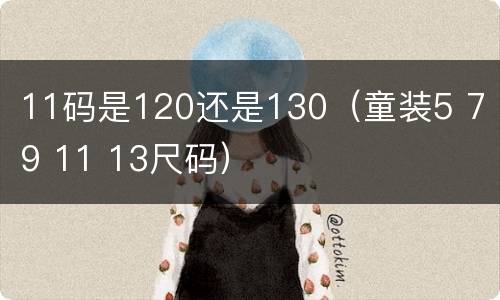 11码是120还是130（童装5 7 9 11 13尺码）