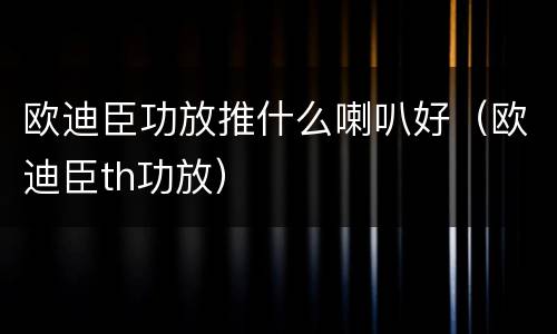 欧迪臣功放推什么喇叭好（欧迪臣th功放）