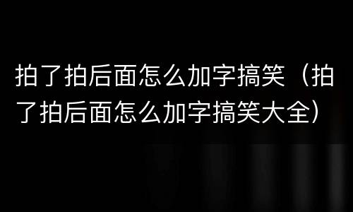 拍了拍后面怎么加字搞笑（拍了拍后面怎么加字搞笑大全）