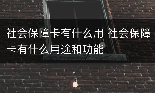 社会保障卡有什么用 社会保障卡有什么用途和功能