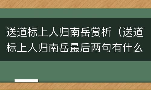 送道标上人归南岳赏析（送道标上人归南岳最后两句有什么含义）