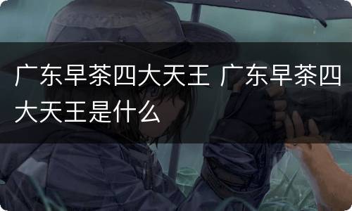 广东早茶四大天王 广东早茶四大天王是什么