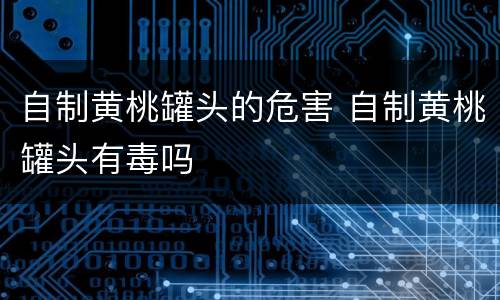 自制黄桃罐头的危害 自制黄桃罐头有毒吗