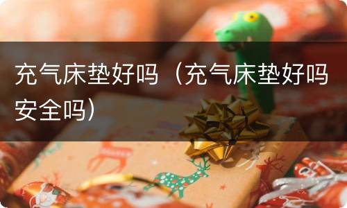 充气床垫好吗（充气床垫好吗安全吗）