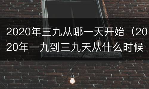2020年三九从哪一天开始（2020年一九到三九天从什么时候开始）