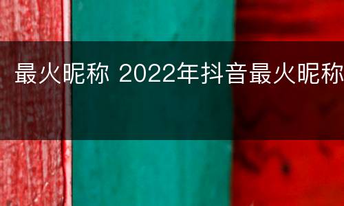 最火昵称 2022年抖音最火昵称