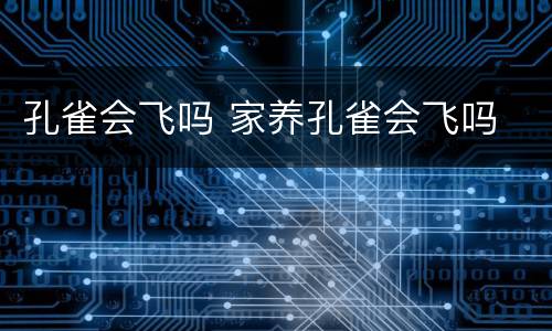 孔雀会飞吗 家养孔雀会飞吗