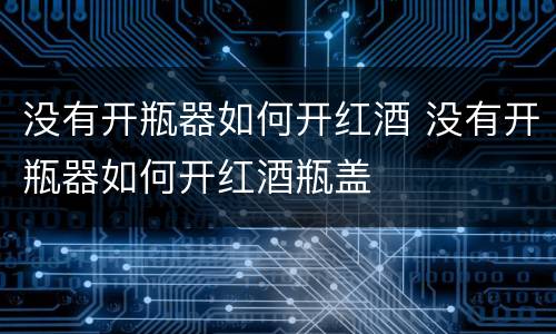 没有开瓶器如何开红酒 没有开瓶器如何开红酒瓶盖