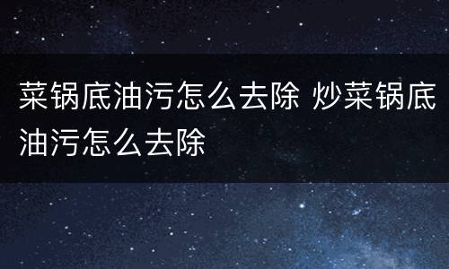 菜锅底油污怎么去除 炒菜锅底油污怎么去除