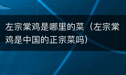 左宗棠鸡是哪里的菜（左宗棠鸡是中国的正宗菜吗）