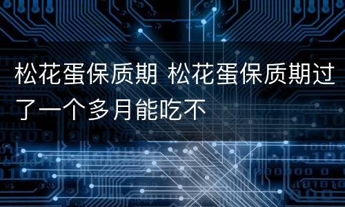 松花蛋保质期 松花蛋保质期过了一个多月能吃不