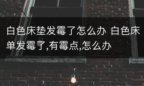 白色床垫发霉了怎么办 白色床单发霉了,有霉点,怎么办