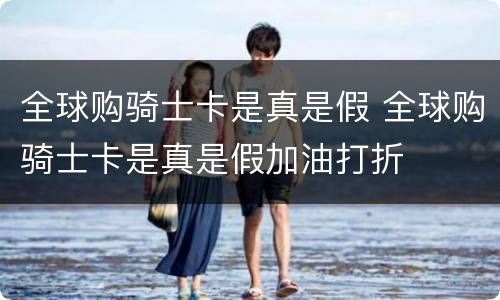 全球购骑士卡是真是假 全球购骑士卡是真是假加油打折