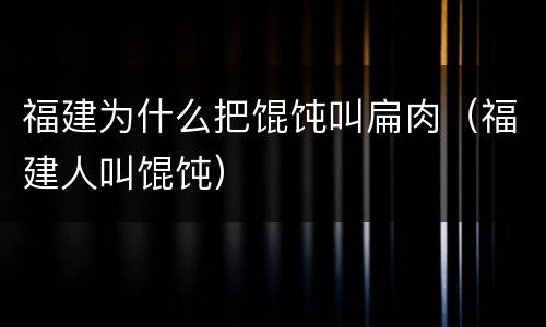 福建为什么把馄饨叫扁肉（福建人叫馄饨）