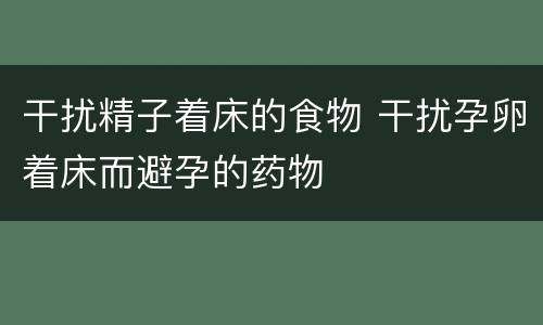 干扰精子着床的食物 干扰孕卵着床而避孕的药物