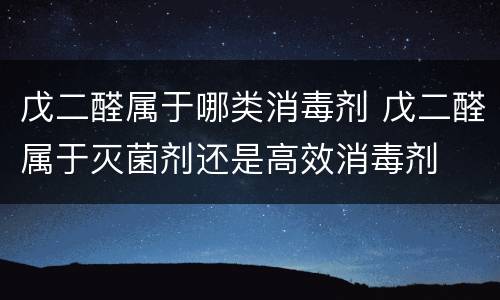 戊二醛属于哪类消毒剂 戊二醛属于灭菌剂还是高效消毒剂