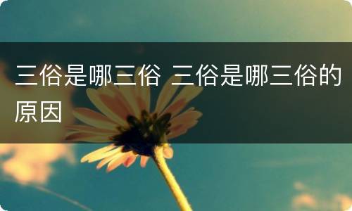 三俗是哪三俗 三俗是哪三俗的原因