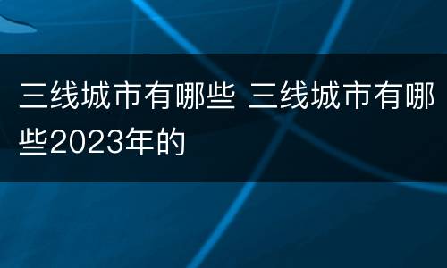 三线城市有哪些 三线城市有哪些2023年的