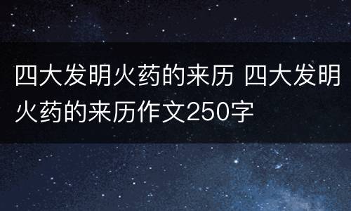 四大发明火药的来历 四大发明火药的来历作文250字