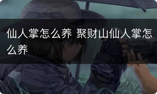 仙人掌怎么养 聚财山仙人掌怎么养