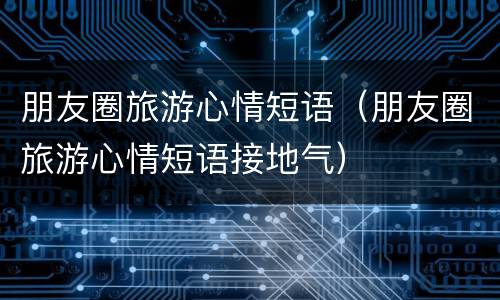 朋友圈旅游心情短语（朋友圈旅游心情短语接地气）