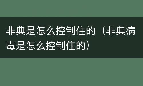 非典是怎么控制住的（非典病毒是怎么控制住的）