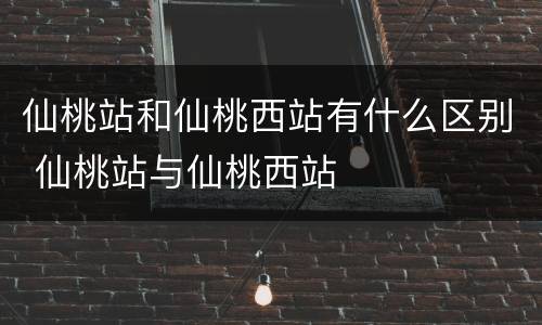 仙桃站和仙桃西站有什么区别 仙桃站与仙桃西站