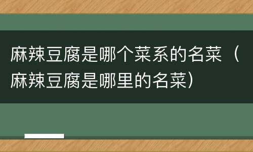 麻辣豆腐是哪个菜系的名菜（麻辣豆腐是哪里的名菜）