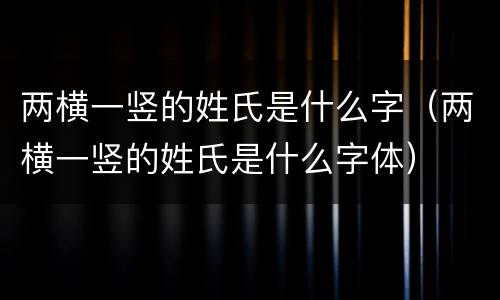 两横一竖的姓氏是什么字（两横一竖的姓氏是什么字体）