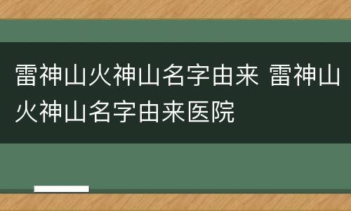 雷神山火神山名字由来 雷神山火神山名字由来医院