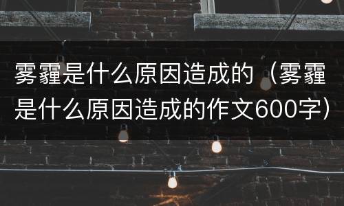 雾霾是什么原因造成的（雾霾是什么原因造成的作文600字）