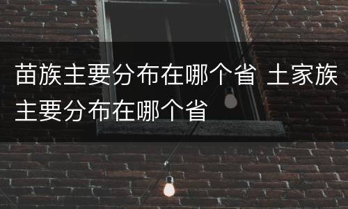 苗族主要分布在哪个省 土家族主要分布在哪个省