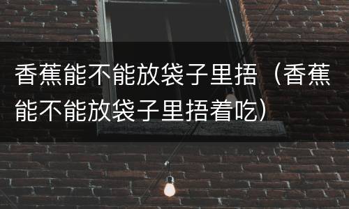香蕉能不能放袋子里捂（香蕉能不能放袋子里捂着吃）