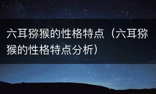 六耳猕猴的性格特点（六耳猕猴的性格特点分析）