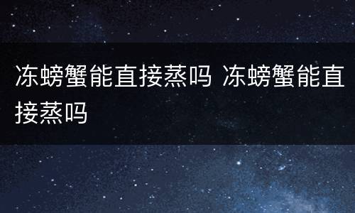 冻螃蟹能直接蒸吗 冻螃蟹能直接蒸吗