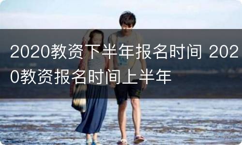 2020教资下半年报名时间 2020教资报名时间上半年