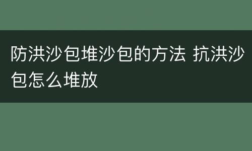 防洪沙包堆沙包的方法 抗洪沙包怎么堆放