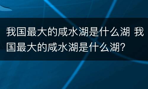 我国最大的咸水湖是什么湖 我国最大的咸水湖是什么湖?