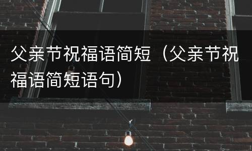 父亲节祝福语简短（父亲节祝福语简短语句）