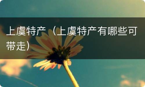 上虞特产（上虞特产有哪些可带走）