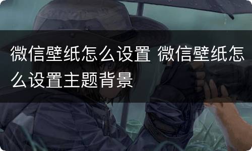 微信壁纸怎么设置 微信壁纸怎么设置主题背景