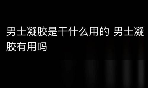 男士凝胶是干什么用的 男士凝胶有用吗