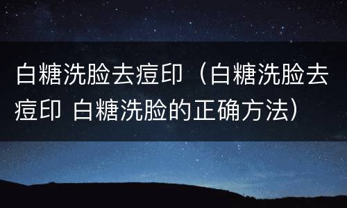 白糖洗脸去痘印（白糖洗脸去痘印 白糖洗脸的正确方法）