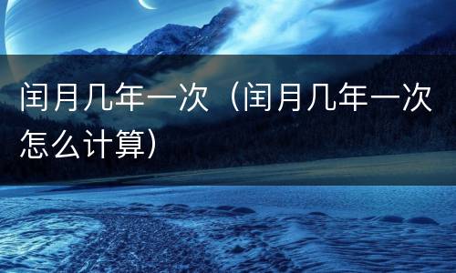 闰月几年一次（闰月几年一次怎么计算）