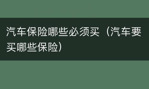 汽车保险哪些必须买（汽车要买哪些保险）