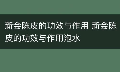 新会陈皮的功效与作用 新会陈皮的功效与作用泡水